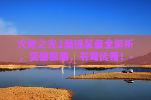 火炬之光2最强装备全解析,突破极限,书写传奇!-火炬之光2最强装备代码 火炬之光2最强装备全解析,突破极限,书写传奇!-火炬之光2最强装备代码