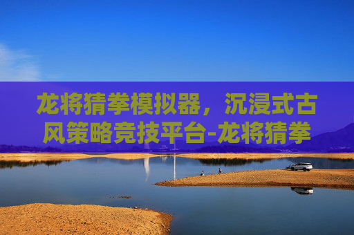 龙将猜拳模拟器，沉浸式古风策略竞技平台-龙将猜拳模拟器最新版