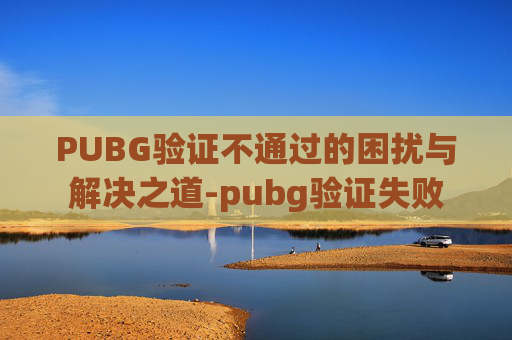 PUBG验证不通过的困扰与解决之道-pubg验证失败