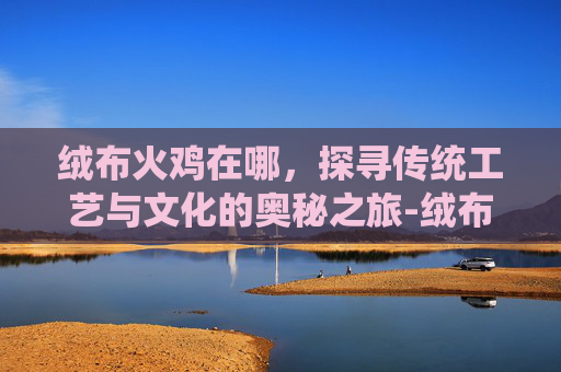绒布火鸡在哪，探寻传统工艺与文化的奥秘之旅-绒布火鸡在哪里有卖
