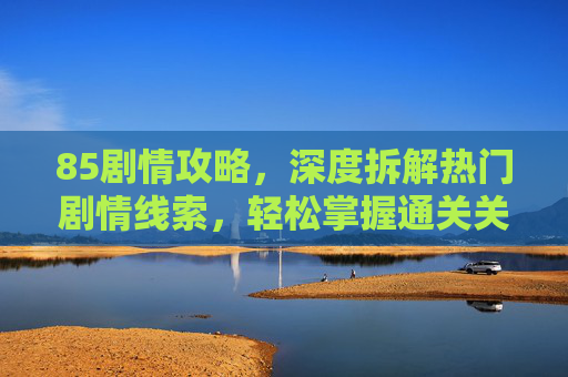 85剧情攻略，深度拆解热门剧情线索，轻松掌握通关关键-85剧情攻略奖励