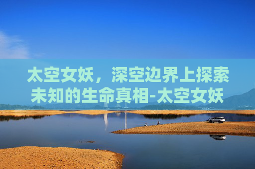 太空女妖，深空边界上探索未知的生命真相-太空女妖完整视频