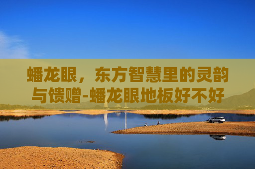 蟠龙眼,东方智慧里的灵韵与馈赠-蟠龙眼地板好不好 蟠龙眼,东方智慧里的灵韵与馈赠-蟠龙眼地板好不好