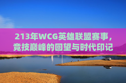 213年WCG英雄联盟赛事，竞技巅峰的回望与时代印记-2013wcg英雄联盟 对阵表