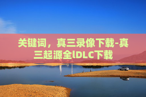 关键词,真三录像下载-真三起源全lDLC下载 关键词,真三录像下载-真三起源全lDLC下载