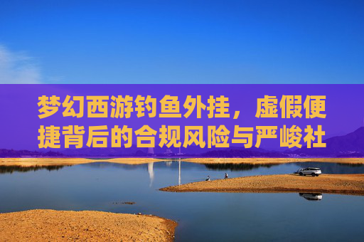 梦幻西游钓鱼外挂，虚假便捷背后的合规风险与严峻社会警示-梦幻西游钓鱼工具