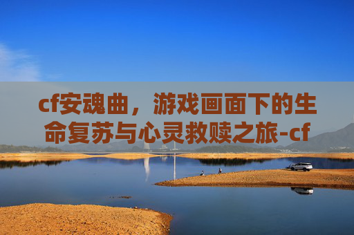 cf安魂曲，游戏画面下的生命复苏与心灵救赎之旅-cf河南一区安魂曲