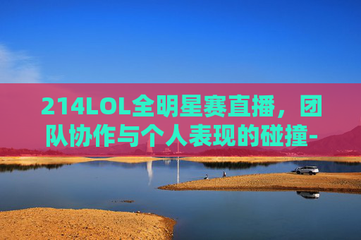 214LOL全明星赛直播，团队协作与个人表现的碰撞-2014lol全球总决赛视频