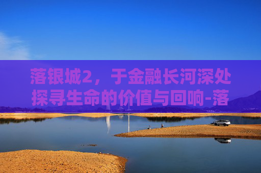 落银城2,于金融长河深处探寻生命的价值与回响-落银城2地球觉醒 落银城2,于金融长河深处探寻生命的价值与回响-落银城2地球觉醒