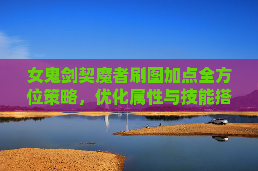 女鬼剑契魔者刷图加点全方位策略，优化属性与技能搭配，高效提升刷图收益-女鬼剑契魔者技能加点