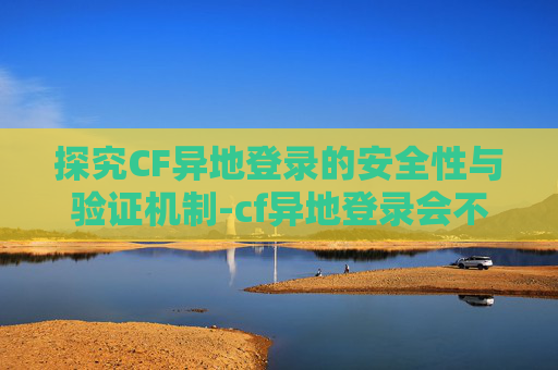 探究CF异地登录的安全性与验证机制-cf异地登录会不会验证身份