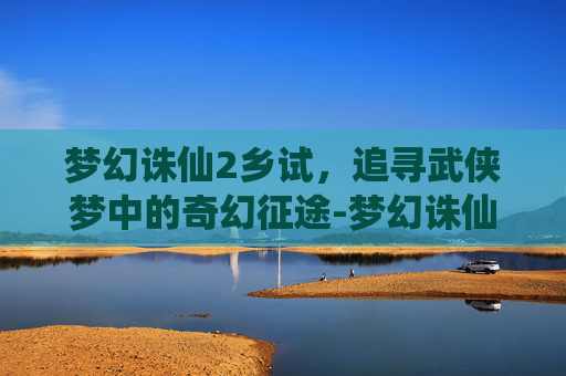 梦幻诛仙2乡试，追寻武侠梦中的奇幻征途-梦幻诛仙乡试答案