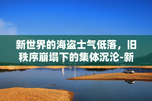 新世界的海盗士气低落,旧秩序崩塌下的集体沉沦-新世界海盗士气低落怎么办 新世界的海盗士气低落,旧秩序崩塌下的集体沉沦-新世界海盗士气低落怎么办