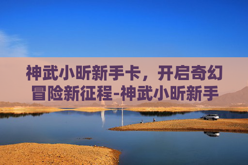 神武小昕新手卡，开启奇幻冒险新征程-神武小昕新手卡值得买吗