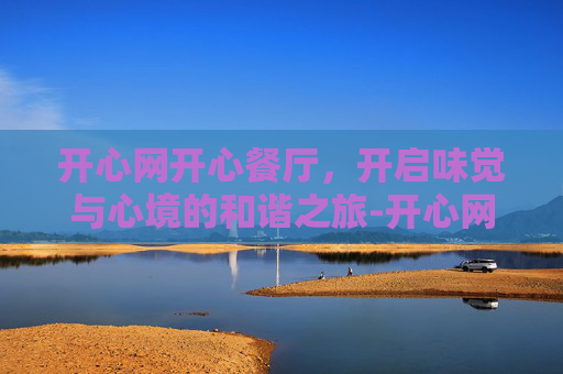 开心网开心餐厅，开启味觉与心境的和谐之旅-开心网开心餐厅地方菜