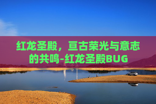 红龙圣殿，亘古荣光与意志的共鸣-红龙圣殿BUG