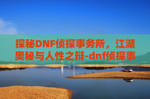 探秘DNF侦探事务所，江湖奥秘与人性之辩-dnf侦探事务所攻略