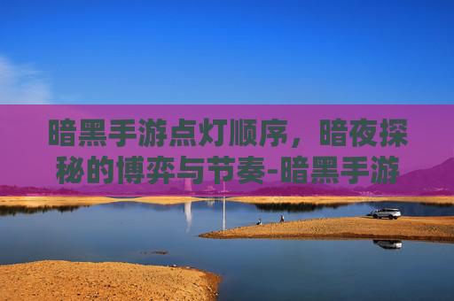 暗黑手游点灯顺序,暗夜探秘的博弈与节奏-暗黑手游点灯顺序怎么调 暗黑手游点灯顺序,暗夜探秘的博弈与节奏-暗黑手游点灯顺序怎么调
