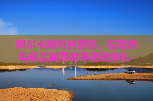 阿尔卡斯特的苦恼，在理想与现实间寻找平衡的挣扎-阿尔卡拉斯的心理素质