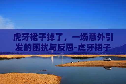 虎牙裙子掉了，一场意外引发的困扰与反思-虎牙裙子掉了怎么办
