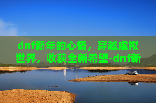 dnf新年的心情,穿越虚拟世界,收获全新希望-dnf新年时装 dnf新年的心情,穿越虚拟世界,收获全新希望-dnf新年时装
