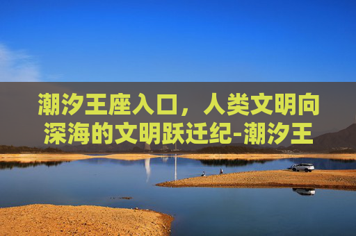 潮汐王座入口,人类文明向深海的文明跃迁纪-潮汐王座入口在哪里 潮汐王座入口,人类文明向深海的文明跃迁纪-潮汐王座入口在哪里