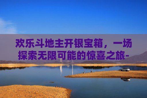 欢乐斗地主开银宝箱，一场探索无限可能的惊喜之旅-欢乐斗地主开银宝箱怎么开