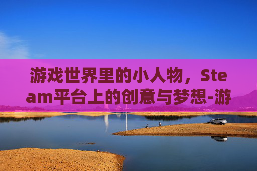 游戏世界里的小人物，Steam平台上的创意与梦想-游戏 小人护着基地车 像素风 是什么游戏