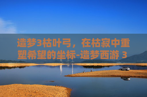 造梦3枯叶弓，在枯寂中重塑希望的坐标-造梦西游 3 枯叶弓