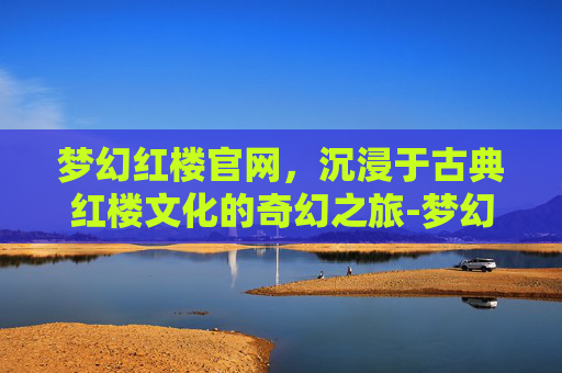 梦幻红楼官网,沉浸于古典红楼文化的奇幻之旅-梦幻红楼官网首页 梦幻红楼官网,沉浸于古典红楼文化的奇幻之旅-梦幻红楼官网首页