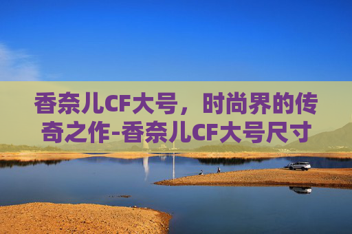 香奈儿CF大号，时尚界的传奇之作-香奈儿CF大号尺寸