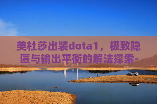 美杜莎出装dota1，极致隐匿与输出平衡的解法探索-美杜莎出装dota1攻略