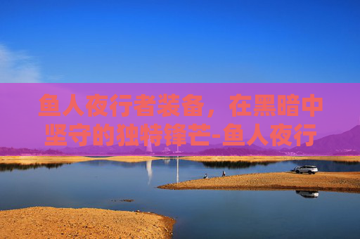 鱼人夜行者装备，在黑暗中坚守的独特锋芒-鱼人夜行者装备搭配