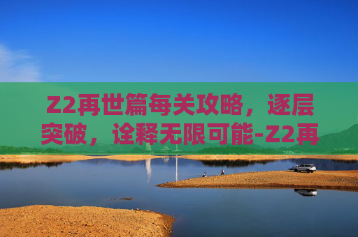 Z2再世篇每关攻略,逐层突破,诠释无限可能-Z2再世篇攻略 Z2再世篇每关攻略,逐层突破,诠释无限可能-Z2再世篇攻略
