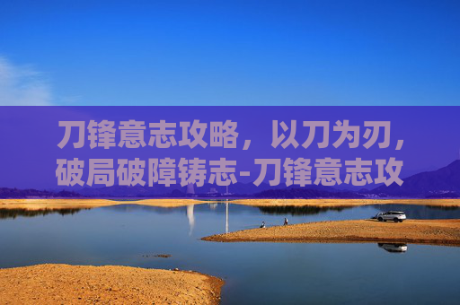 刀锋意志攻略，以刀为刃，破局破障铸志-刀锋意志攻略大全