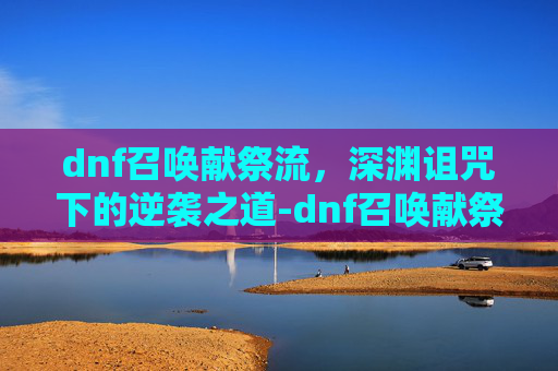 dnf召唤献祭流，深渊诅咒下的逆袭之道-dnf召唤献祭流怎么玩