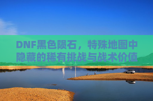 DNF黑色陨石,特殊地图中隐藏的稀有挑战与战术价值-dnf黑色陨石哪里爆的多 DNF黑色陨石,特殊地图中隐藏的稀有挑战与战术价值-dnf黑色陨石哪里爆的多