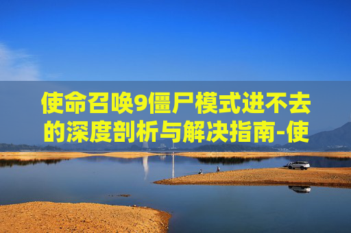使命召唤9僵尸模式进不去的深度剖析与解决指南-使命召唤9僵尸模式进不去怎么办 使命召唤9僵尸模式进不去的深度剖析与解决指南-使命召唤9僵尸模式进不去怎么办