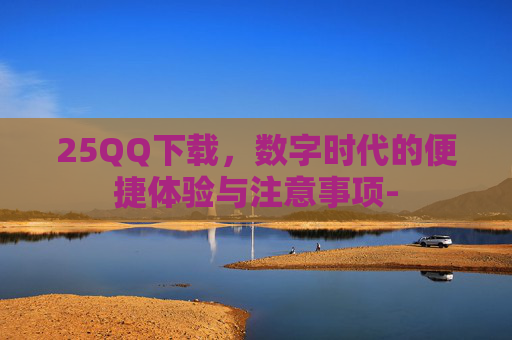 25QQ下载,数字时代的便捷体验与注意事项- 25QQ下载,数字时代的便捷体验与注意事项-