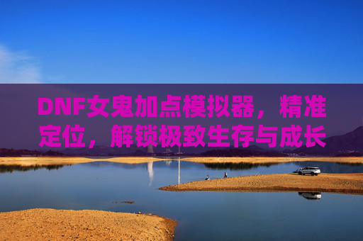 DNF女鬼加点模拟器,精准定位,解锁极致生存与成长路线-dnf女鬼加点模拟器在哪 DNF女鬼加点模拟器,精准定位,解锁极致生存与成长路线-dnf女鬼加点模拟器在哪