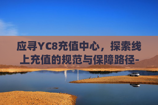 应寻YC8充值中心,探索线上充值的规范与保障路径-yy充值中心官网 应寻YC8充值中心,探索线上充值的规范与保障路径-yy充值中心官网