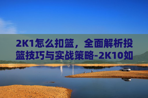 2K1怎么扣篮，全面解析投篮技巧与实战策略-2K10如何360扣篮