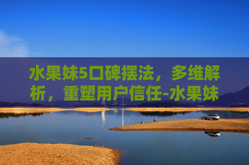水果妹5口碑摆法，多维解析，重塑用户信任-水果妹便利店6口碑摆法