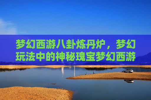 梦幻西游八卦炼丹炉，梦幻玩法中的神秘瑰宝梦幻西游八卦炼丹炉，梦幻玩法中的神秘瑰宝 一、八卦炼丹炉的诞生与核心魅力-梦幻西游八卦炼丹炉攻略