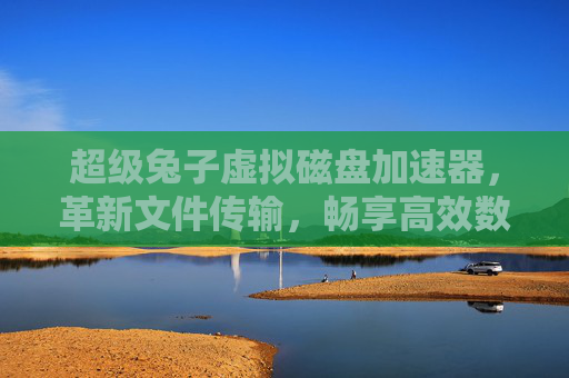 超级兔子虚拟磁盘加速器，革新文件传输，畅享高效数据交换-