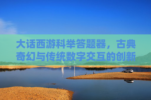 大话西游科举答题器,古典奇幻与传统数字交互的创新融合与价值解析-大话西游科举答题器手机版 大话西游科举答题器,古典奇幻与传统数字交互的创新融合与价值解析-大话西游科举答题器手机版