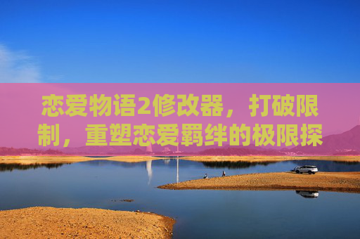 恋爱物语2修改器,打破限制,重塑恋爱羁绊的极限探索-恋爱物语2修改器下载安装 恋爱物语2修改器,打破限制,重塑恋爱羁绊的极限探索-恋爱物语2修改器下载安装