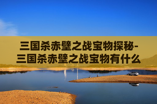 三国杀赤壁之战宝物探秘-三国杀赤壁之战宝物有什么用