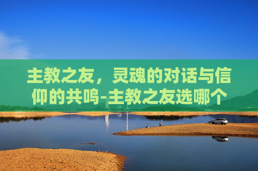 主教之友,灵魂的对话与信仰的共鸣-主教之友选哪个追随者 主教之友,灵魂的对话与信仰的共鸣-主教之友选哪个追随者