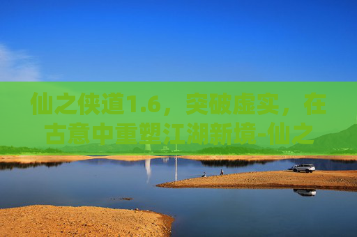 仙之侠道1.6,突破虚实,在古意中重塑江湖新境-仙之侠道1.6攻略 仙之侠道1.6,突破虚实,在古意中重塑江湖新境-仙之侠道1.6攻略